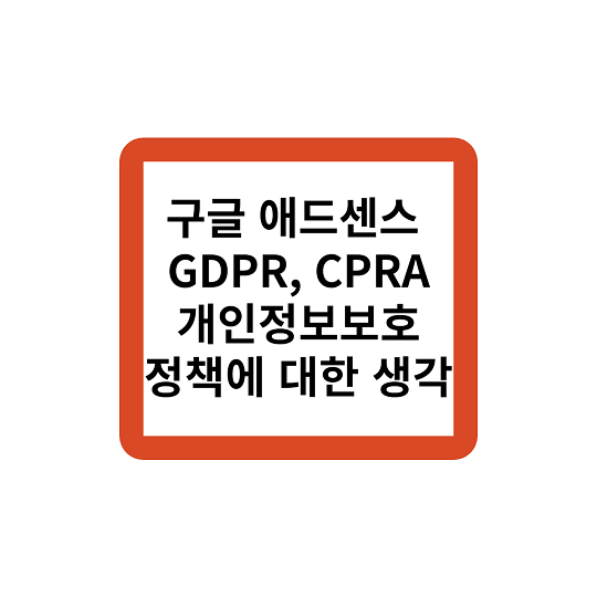 구글 애드센스 GDPR,CPRA,LGPD 에 대한 개인적 생각